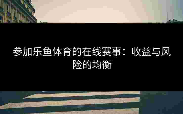 参加乐鱼体育的在线赛事：收益与风险的均衡