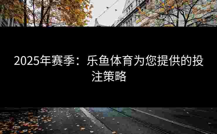2025年赛季：乐鱼体育为您提供的投注策略