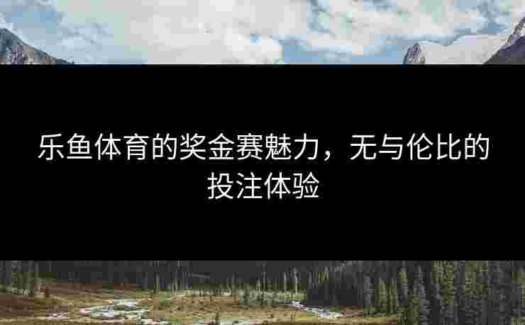 乐鱼体育的奖金赛魅力，无与伦比的投注体验