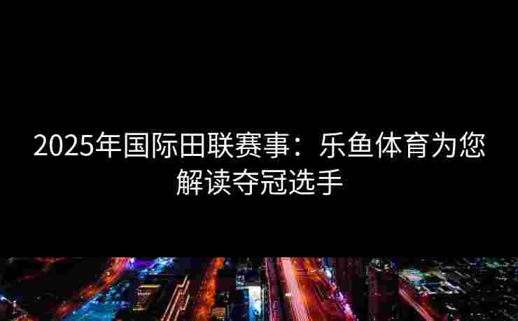2025年国际田联赛事：乐鱼体育为您解读夺冠选手