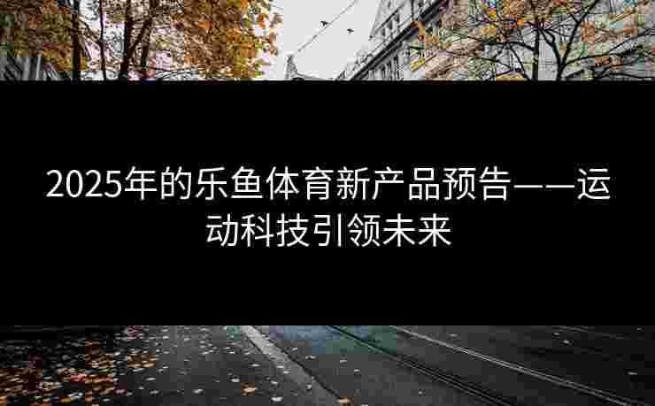 2025年的乐鱼体育新产品预告——运动科技引领未来
