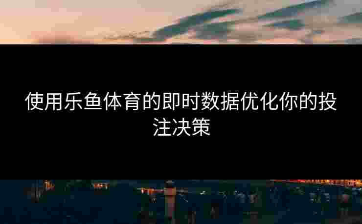 使用乐鱼体育的即时数据优化你的投注决策