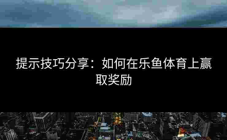 提示技巧分享：如何在乐鱼体育上赢取奖励