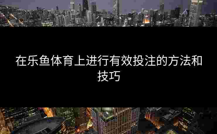在乐鱼体育上进行有效投注的方法和技巧