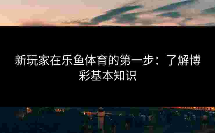 新玩家在乐鱼体育的第一步：了解博彩基本知识