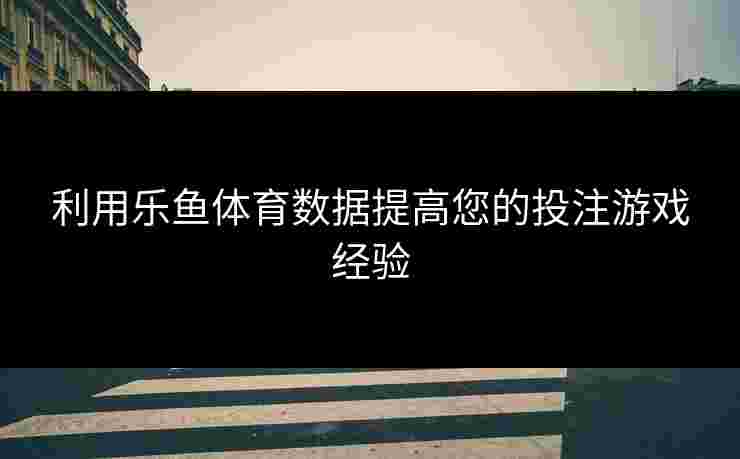 利用乐鱼体育数据提高您的投注游戏经验