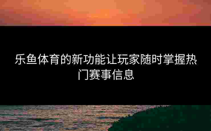 乐鱼体育的新功能让玩家随时掌握热门赛事信息