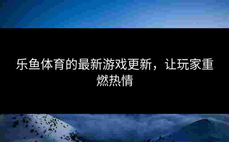 乐鱼体育的最新游戏更新，让玩家重燃热情
