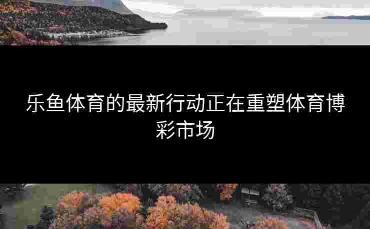 乐鱼体育的最新行动正在重塑体育博彩市场