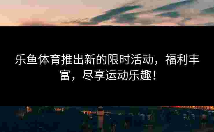 乐鱼体育推出新的限时活动，福利丰富，尽享运动乐趣！