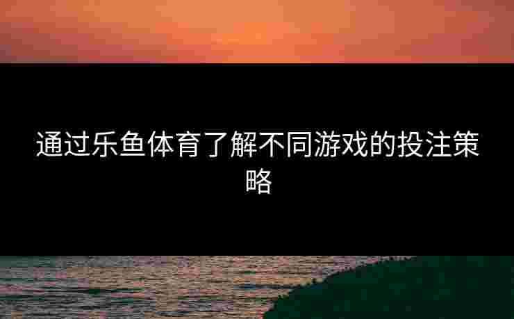 通过乐鱼体育了解不同游戏的投注策略