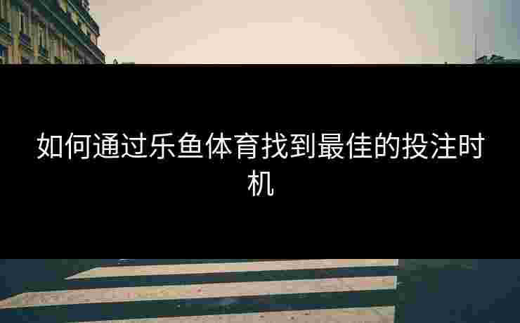 如何通过乐鱼体育找到最佳的投注时机