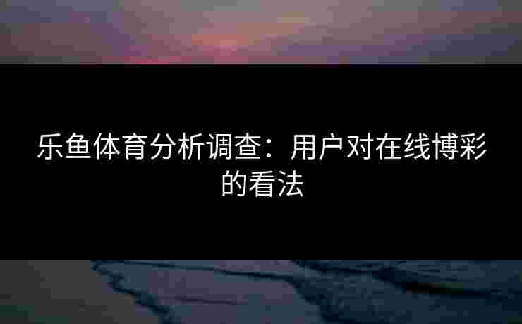 乐鱼体育分析调查：用户对在线博彩的看法