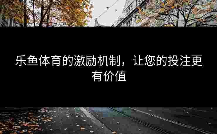 乐鱼体育的激励机制，让您的投注更有价值