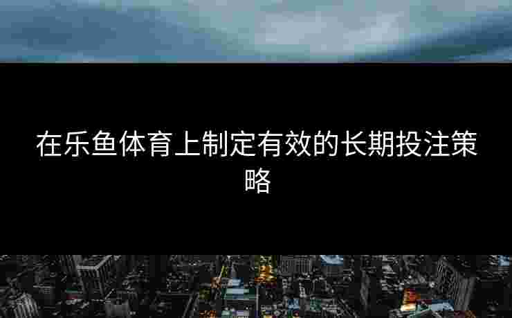 在乐鱼体育上制定有效的长期投注策略