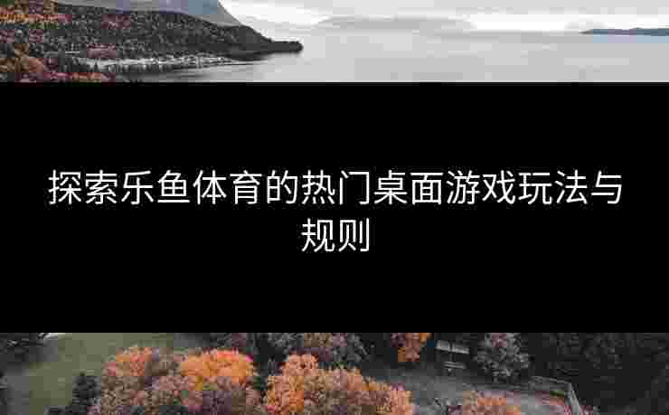 探索乐鱼体育的热门桌面游戏玩法与规则