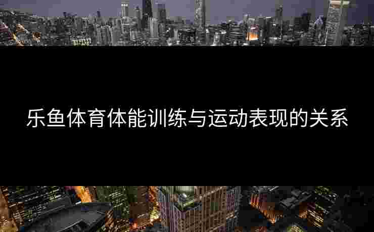乐鱼体育体能训练与运动表现的关系