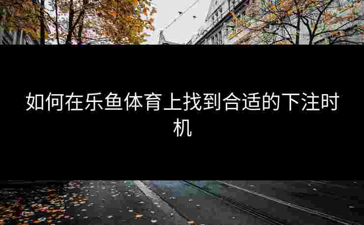 如何在乐鱼体育上找到合适的下注时机