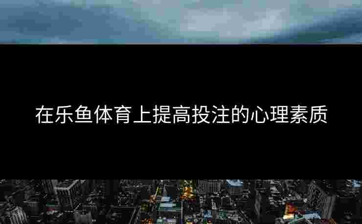 在乐鱼体育上提高投注的心理素质