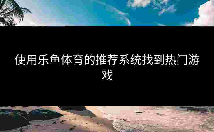 使用乐鱼体育的推荐系统找到热门游戏