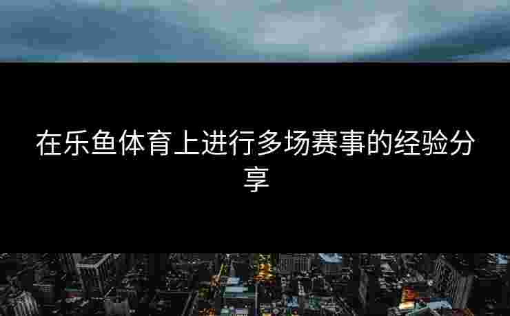 在乐鱼体育上进行多场赛事的经验分享