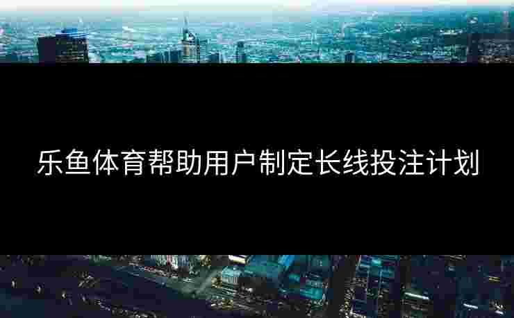 乐鱼体育帮助用户制定长线投注计划
