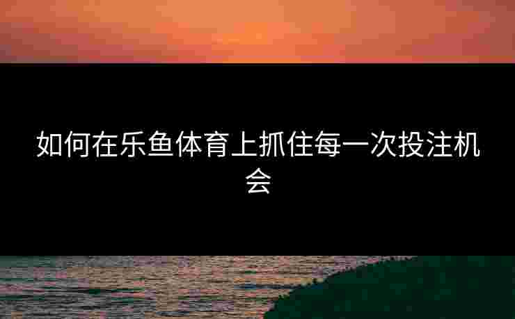 如何在乐鱼体育上抓住每一次投注机会