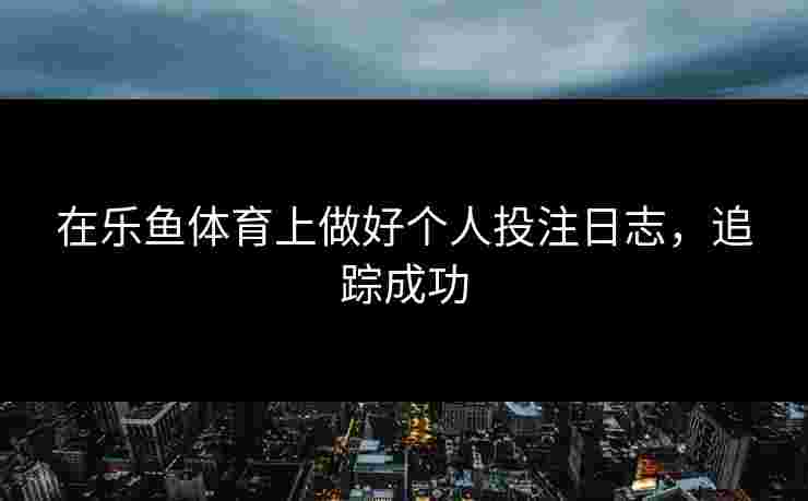 在乐鱼体育上做好个人投注日志，追踪成功