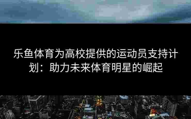乐鱼体育为高校提供的运动员支持计划：助力未来体育明星的崛起