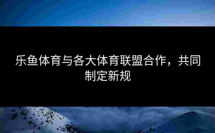 乐鱼体育与各大体育联盟合作，共同制定新规