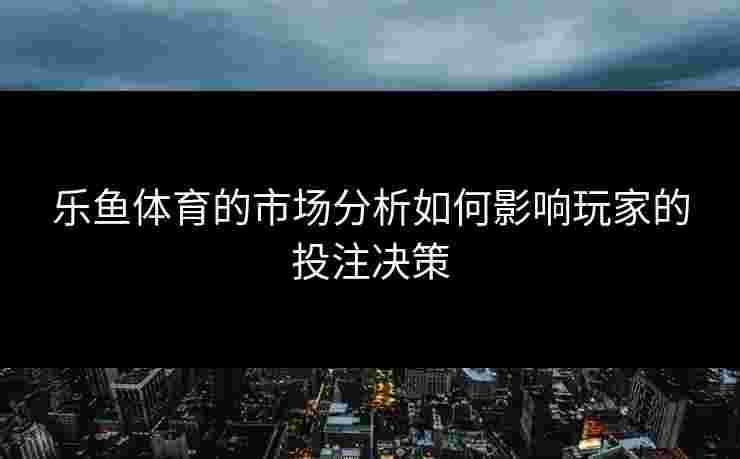 乐鱼体育的市场分析如何影响玩家的投注决策