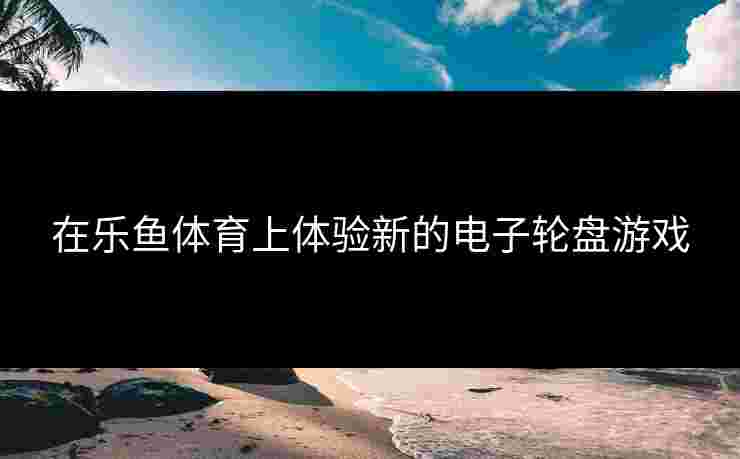 在乐鱼体育上体验新的电子轮盘游戏