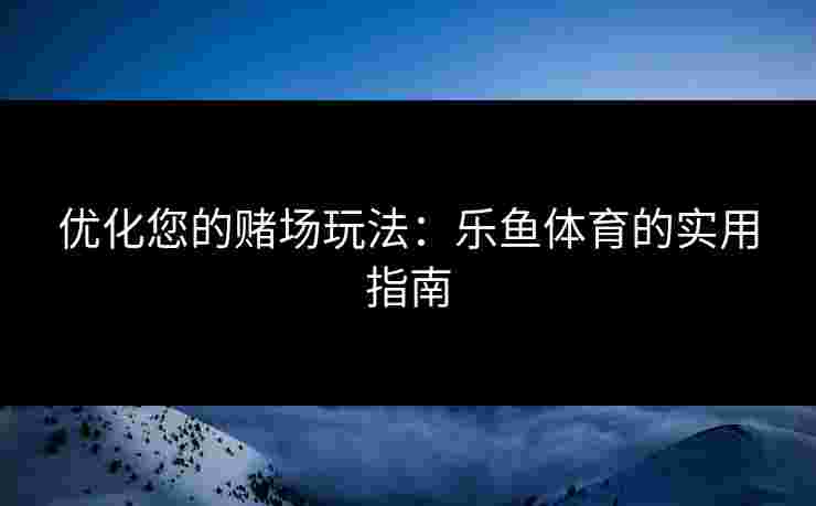 优化您的赌场玩法：乐鱼体育的实用指南