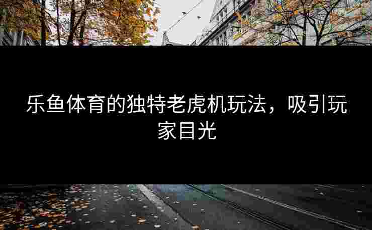 乐鱼体育的独特老虎机玩法，吸引玩家目光
