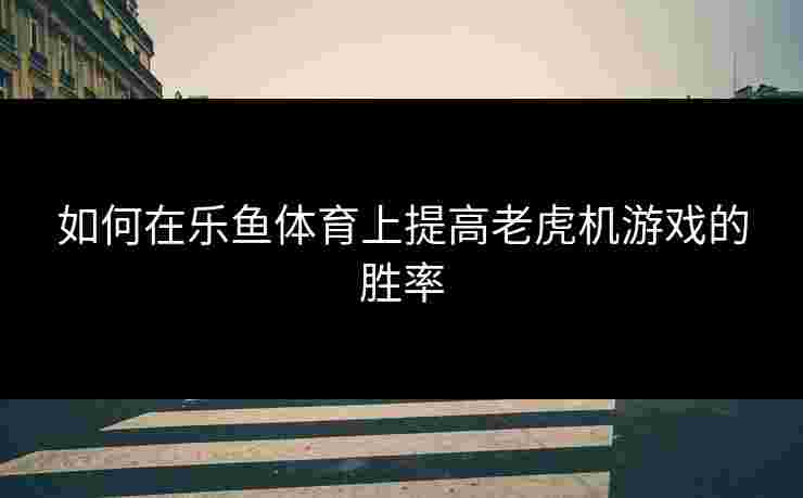 如何在乐鱼体育上提高老虎机游戏的胜率