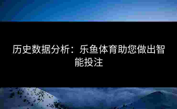 历史数据分析：乐鱼体育助您做出智能投注