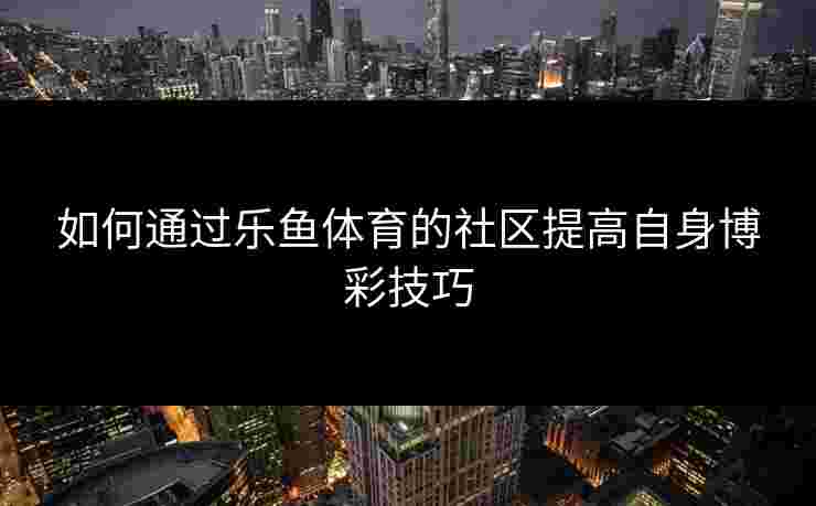 如何通过乐鱼体育的社区提高自身博彩技巧