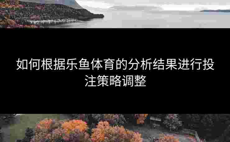 如何根据乐鱼体育的分析结果进行投注策略调整