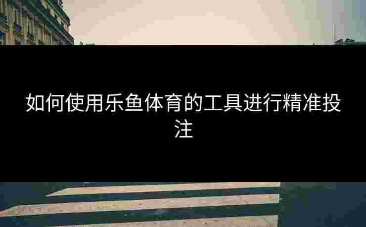 如何使用乐鱼体育的工具进行精准投注