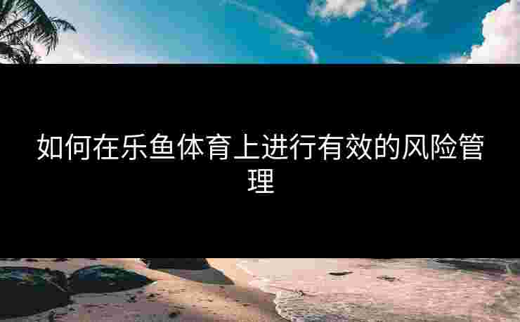 如何在乐鱼体育上进行有效的风险管理
