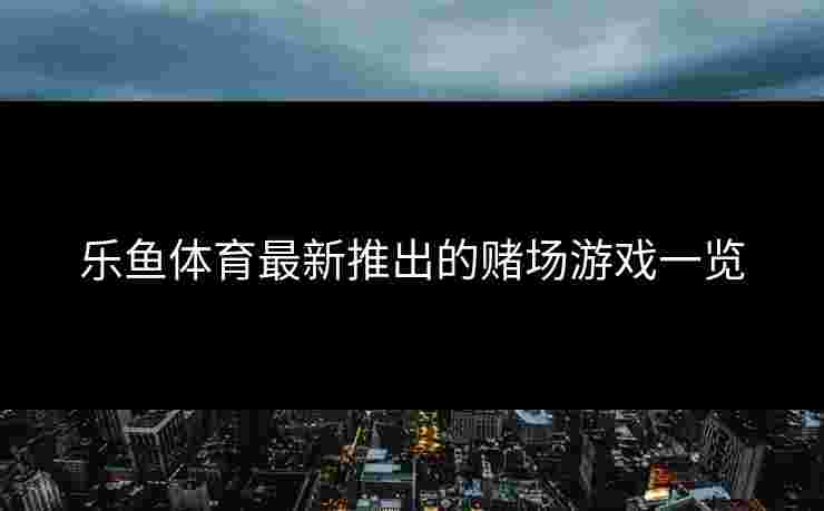 乐鱼体育最新推出的赌场游戏一览