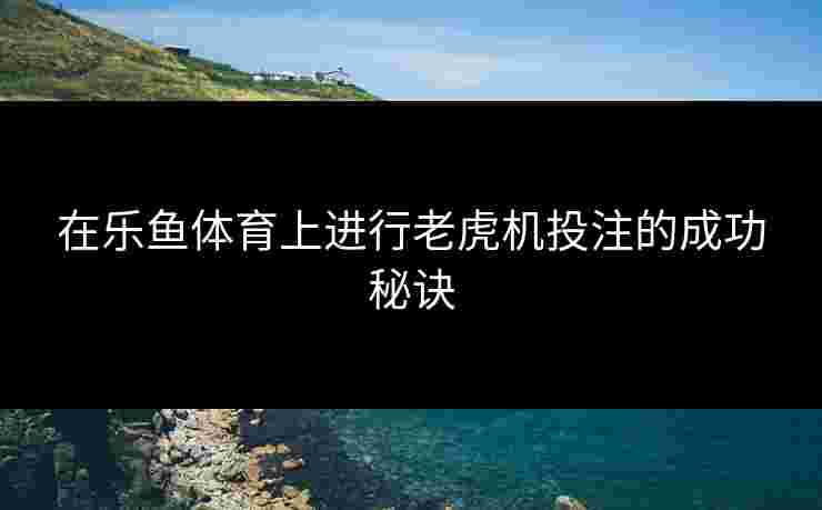 在乐鱼体育上进行老虎机投注的成功秘诀