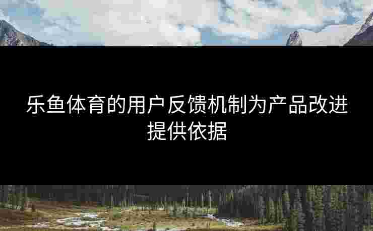 乐鱼体育的用户反馈机制为产品改进提供依据