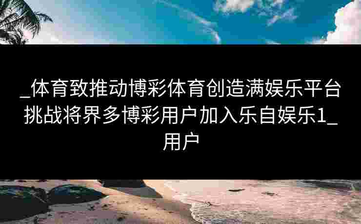 _体育致推动博彩体育创造满娱乐平台挑战将界多博彩用户加入乐自娱乐1_用户