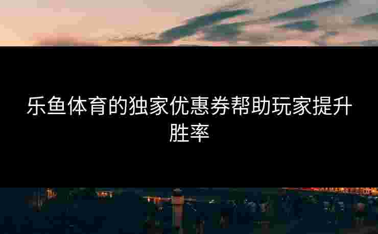 乐鱼体育的独家优惠券帮助玩家提升胜率