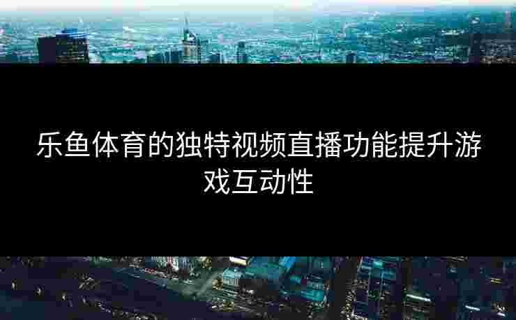 乐鱼体育的独特视频直播功能提升游戏互动性
