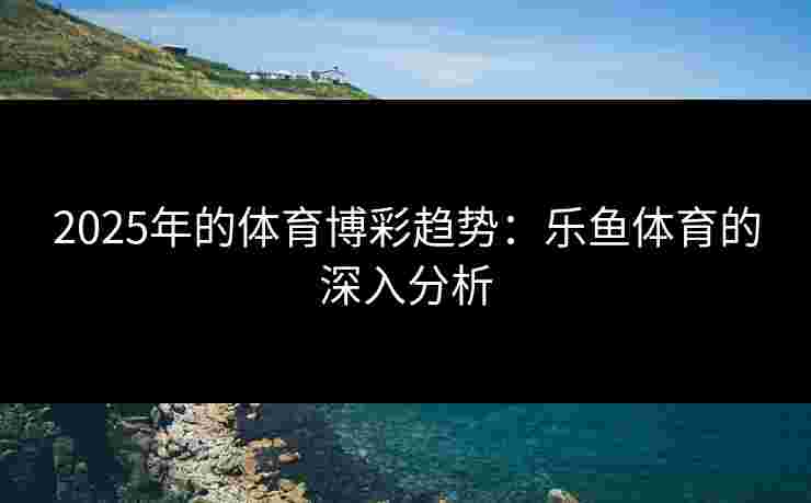 2025年的体育博彩趋势：乐鱼体育的深入分析