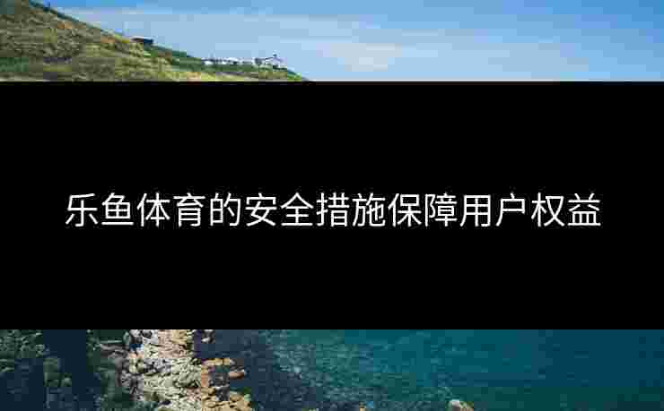乐鱼体育的安全措施保障用户权益