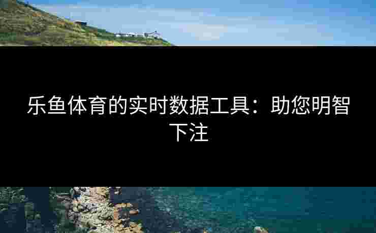 乐鱼体育的实时数据工具：助您明智下注