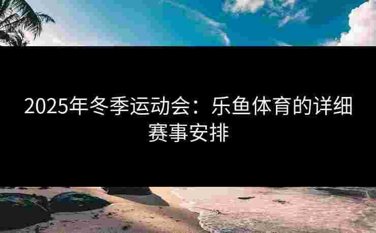 2025年冬季运动会：乐鱼体育的详细赛事安排